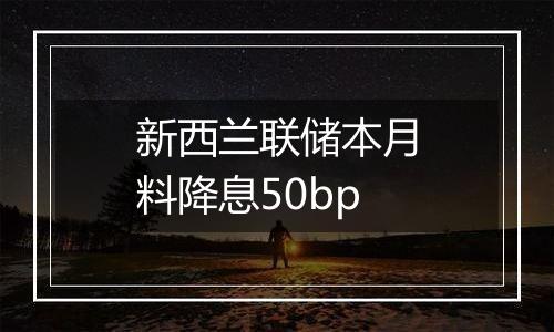 新西兰联储本月料降息50bp