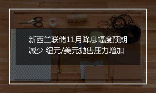 新西兰联储11月降息幅度预期减少 纽元/美元抛售压力增加
