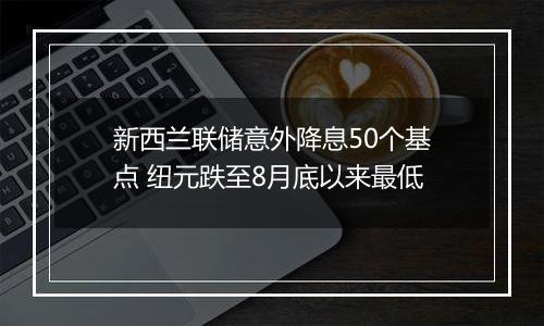 新西兰联储意外降息50个基点 纽元跌至8月底以来最低