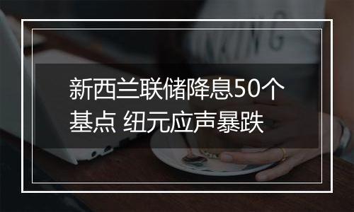 新西兰联储降息50个基点 纽元应声暴跌