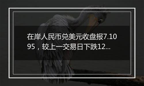 在岸人民币兑美元收盘报7.1095，较上一交易日下跌121点