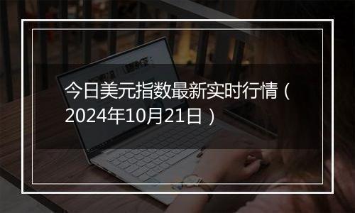 今日美元指数最新实时行情（2024年10月21日）
