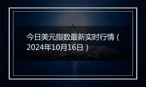今日美元指数最新实时行情（2024年10月16日）