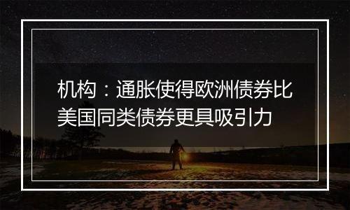 机构:通胀使得欧洲债券比美国同类债券更具吸引力