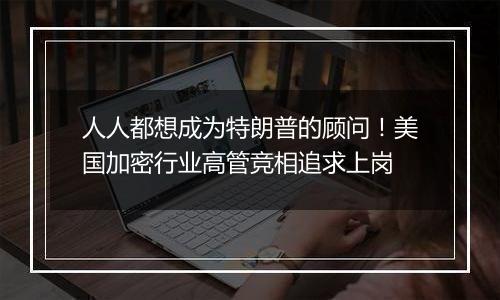 人人都想成为特朗普的顾问!美国加密行业高管竞相追求上岗