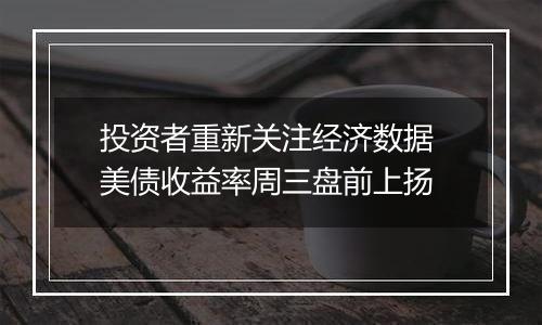 投资者重新关注经济数据 美债收益率周三盘前上扬