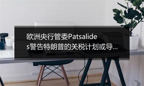 欧洲央行管委Patsalides警告特朗普的关税计划或导致欧洲陷入滞胀