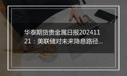 华泰期货贵金属日报20241121:美联储对未来降息路径存分歧