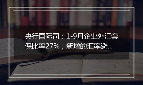 央行国际司:1-9月企业外汇套保比率27%,新增的汇率避险“首办户”超过3.2万家