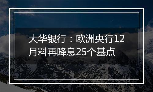 大华银行:欧洲央行12月料再降息25个基点