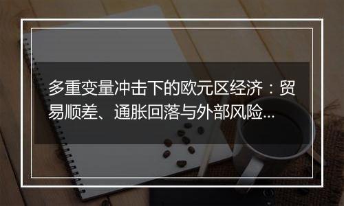 多重变量冲击下的欧元区经济:贸易顺差、通胀回落与外部风险的再平衡