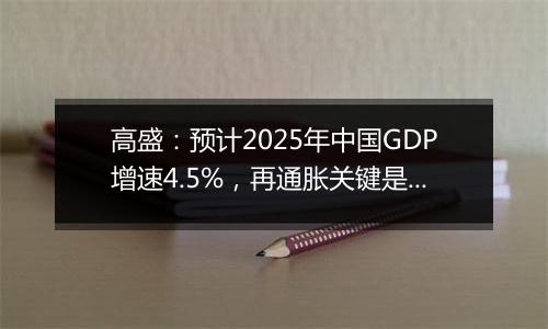 高盛:预计2025年中国GDP增速4.5%,再通胀关键是强劲财政政策