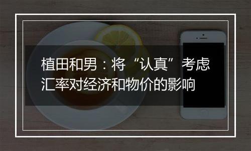 植田和男:将“认真”考虑汇率对经济和物价的影响