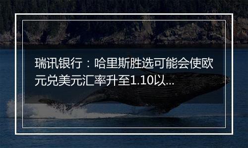 瑞讯银行:哈里斯胜选可能会使欧元兑美元汇率升至1.10以上