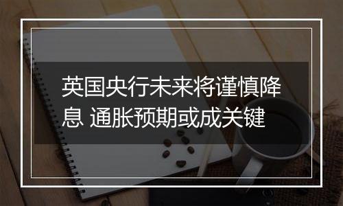 英国央行未来将谨慎降息 通胀预期或成关键