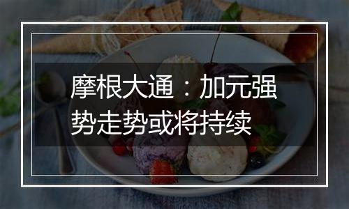 摩根大通:加元强势走势或将持续