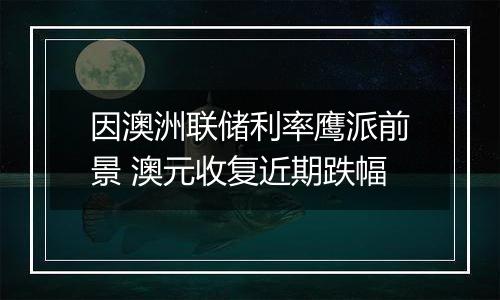 因澳洲联储利率鹰派前景 澳元收复近期跌幅