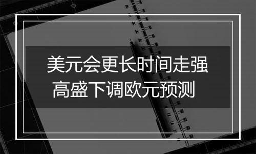 美元会更长时间走强 高盛下调欧元预测