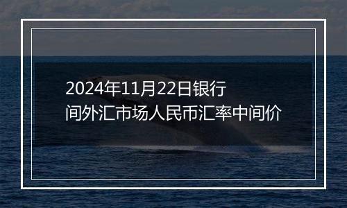 2024年11月22日银行间外汇市场人民币汇率中间价