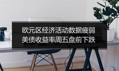 欧元区经济活动数据疲弱 美债收益率周五盘前下跌