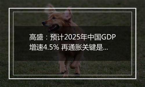 高盛:预计2025年中国GDP增速4.5% 再通胀关键是强劲财政政策