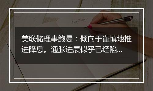 美联储理事鲍曼:倾向于谨慎地推进降息。通胀进展似乎已经陷入停滞