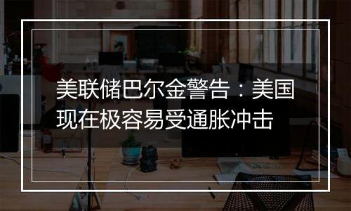美联储巴尔金警告:美国现在极容易受通胀冲击