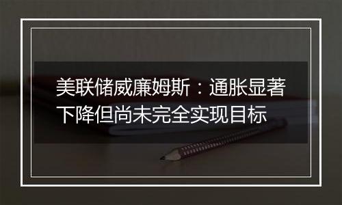 美联储威廉姆斯:通胀显著下降但尚未完全实现目标