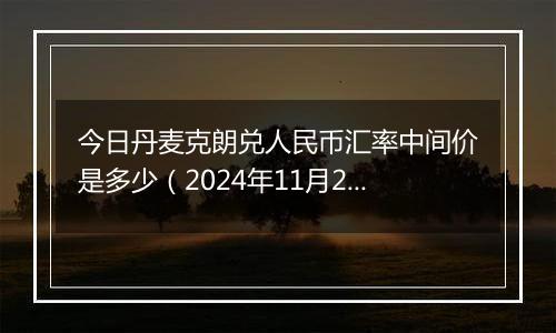 今日丹麦克朗兑人民币汇率中间价是多少(2024年11月22日)