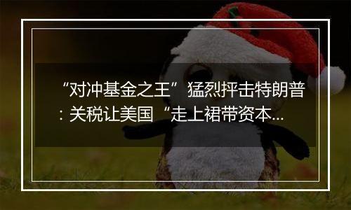 “对冲基金之王”猛烈抨击特朗普:关税让美国“走上裙带资本主义的滑坡”,严重担心通胀