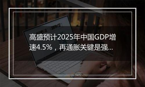 高盛预计2025年中国GDP增速4.5%,再通胀关键是强劲财政政策