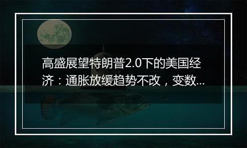 高盛展望特朗普2.0下的美国经济:通胀放缓趋势不改,变数在于关税