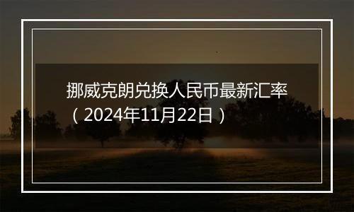 挪威克朗兑换人民币最新汇率(2024年11月22日)