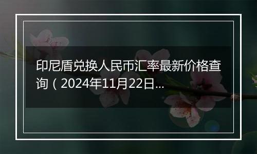 印尼盾兑换人民币汇率最新价格查询(2024年11月22日)