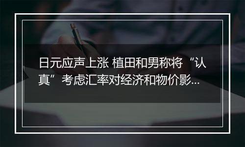 日元应声上涨 植田和男称将“认真”考虑汇率对经济和物价影响
