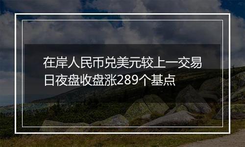 在岸人民币兑美元较上一交易日夜盘收盘涨289个基点