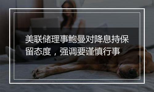 美联储理事鲍曼对降息持保留态度,强调要谨慎行事
