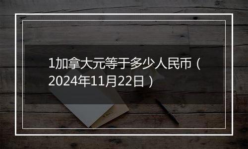 1加拿大元等于多少人民币(2024年11月22日)