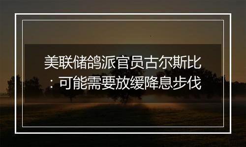 美联储鸽派官员古尔斯比:可能需要放缓降息步伐