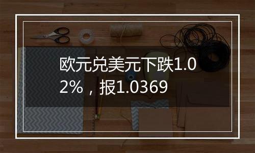 欧元兑美元下跌1.02%,报1.0369