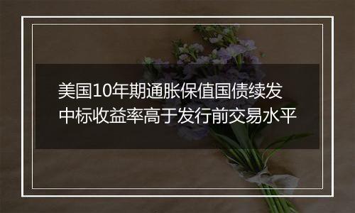 美国10年期通胀保值国债续发中标收益率高于发行前交易水平