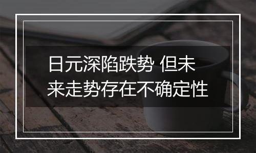 日元深陷跌势 但未来走势存在不确定性
