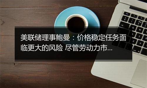 美联储理事鲍曼:价格稳定任务面临更大的风险 尽管劳动力市场状况可能会恶化