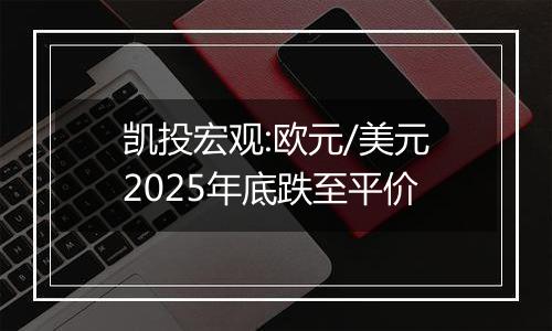 凯投宏观:欧元/美元2025年底跌至平价