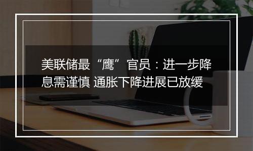美联储最“鹰”官员:进一步降息需谨慎 通胀下降进展已放缓