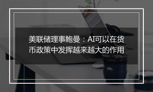 美联储理事鲍曼:AI可以在货币政策中发挥越来越大的作用