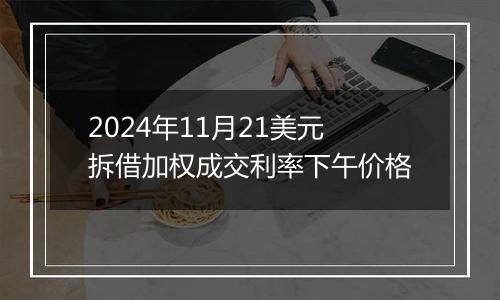 2024年11月21美元拆借加权成交利率下午价格