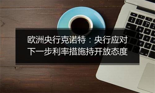 欧洲央行克诺特：央行应对下一步利率措施持开放态度