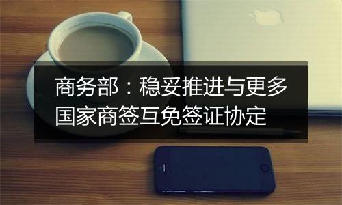 商务部:稳妥推进与更多国家商签互免签证协定