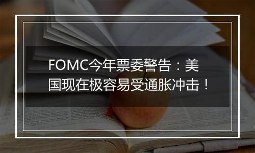 FOMC今年票委警告：美国现在极容易受通胀冲击！
